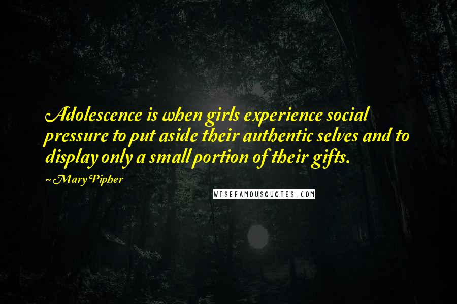 Mary Pipher Quotes: Adolescence is when girls experience social pressure to put aside their authentic selves and to display only a small portion of their gifts.