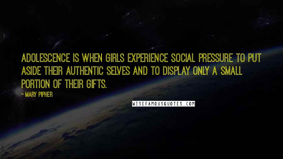 Mary Pipher Quotes: Adolescence is when girls experience social pressure to put aside their authentic selves and to display only a small portion of their gifts.