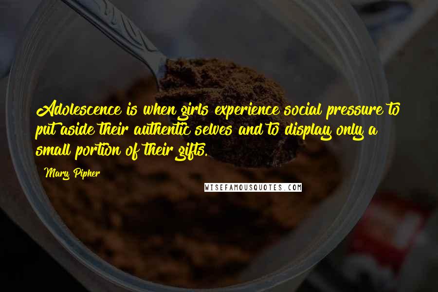 Mary Pipher Quotes: Adolescence is when girls experience social pressure to put aside their authentic selves and to display only a small portion of their gifts.