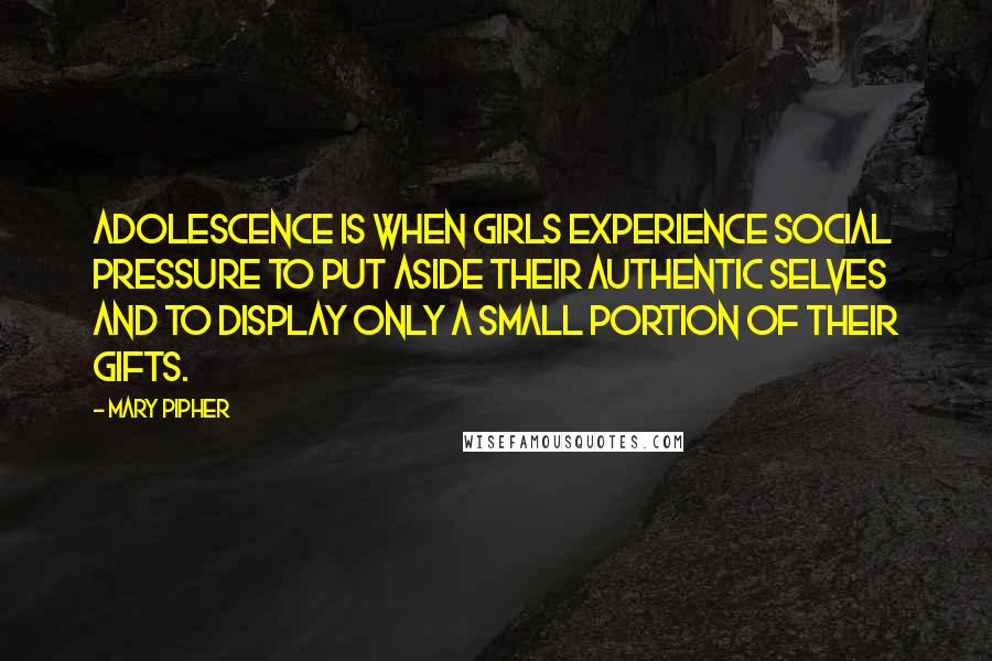 Mary Pipher Quotes: Adolescence is when girls experience social pressure to put aside their authentic selves and to display only a small portion of their gifts.