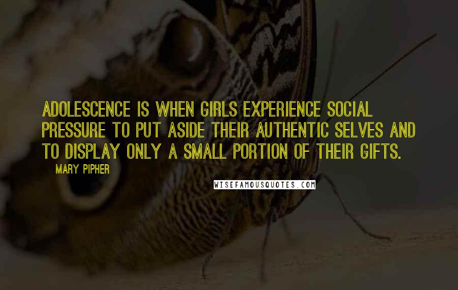 Mary Pipher Quotes: Adolescence is when girls experience social pressure to put aside their authentic selves and to display only a small portion of their gifts.