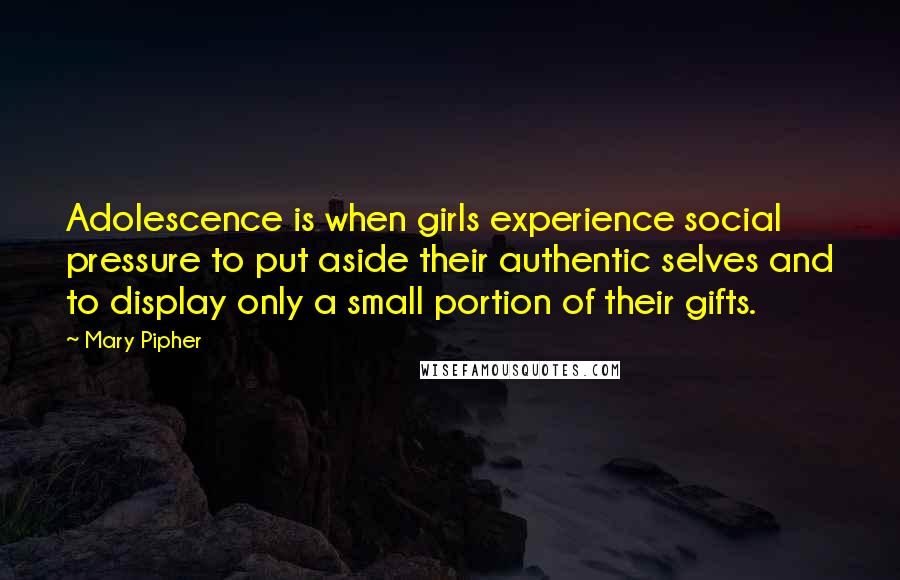 Mary Pipher Quotes: Adolescence is when girls experience social pressure to put aside their authentic selves and to display only a small portion of their gifts.