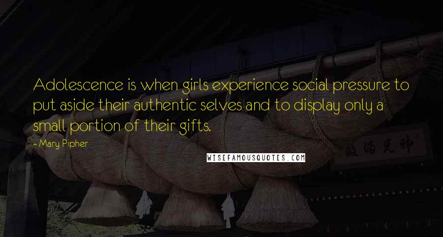 Mary Pipher Quotes: Adolescence is when girls experience social pressure to put aside their authentic selves and to display only a small portion of their gifts.