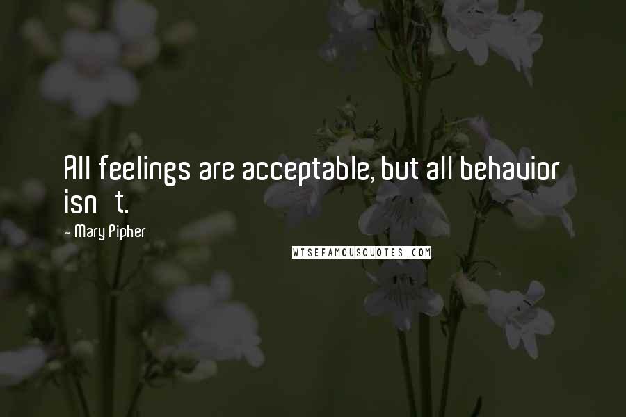 Mary Pipher Quotes: All feelings are acceptable, but all behavior isn't.