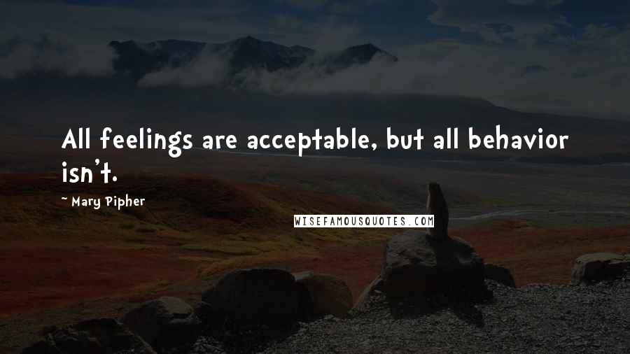 Mary Pipher Quotes: All feelings are acceptable, but all behavior isn't.