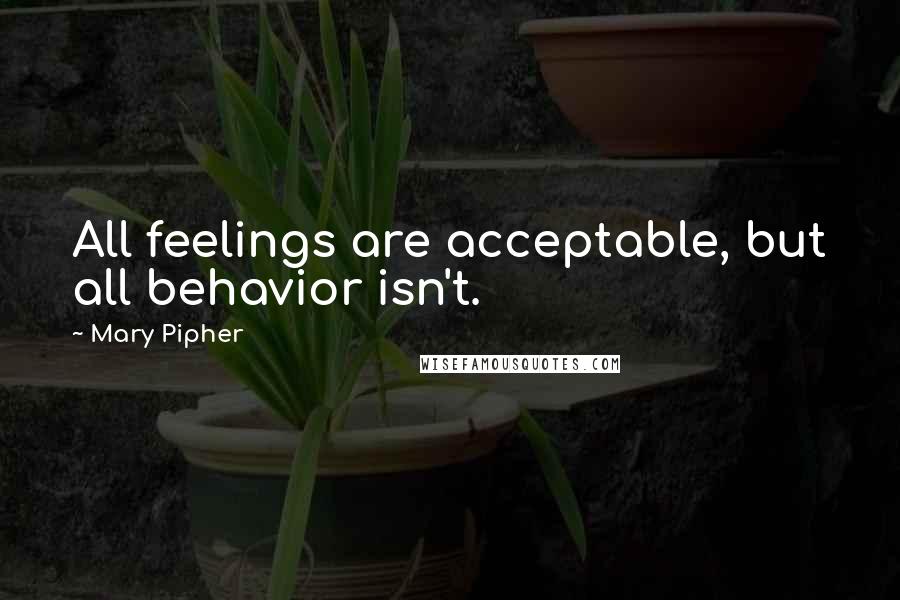 Mary Pipher Quotes: All feelings are acceptable, but all behavior isn't.