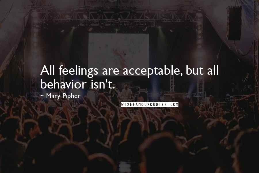 Mary Pipher Quotes: All feelings are acceptable, but all behavior isn't.