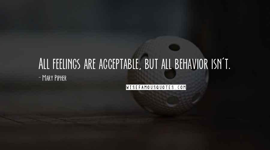 Mary Pipher Quotes: All feelings are acceptable, but all behavior isn't.