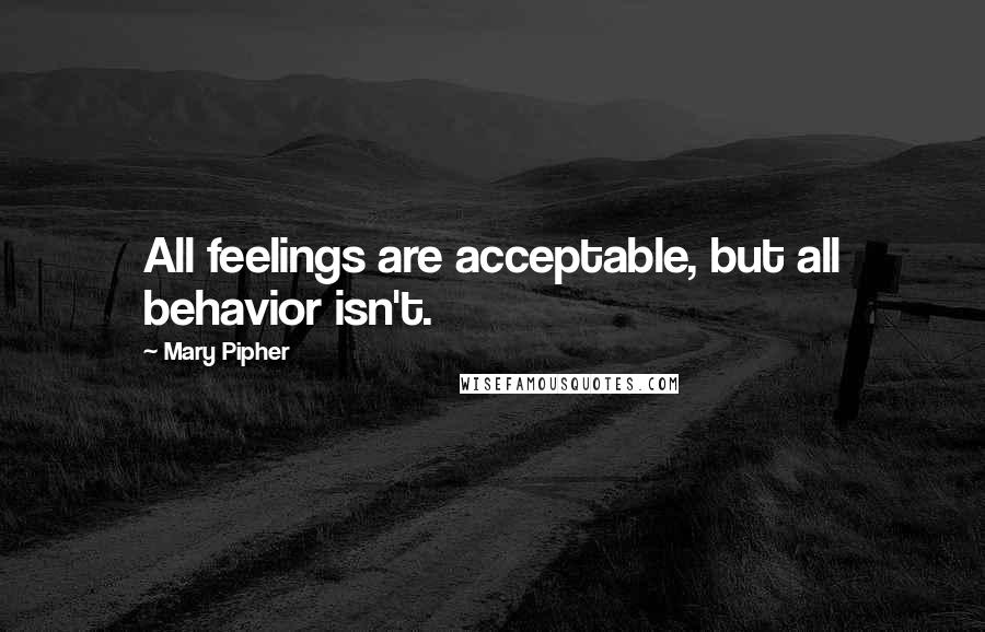 Mary Pipher Quotes: All feelings are acceptable, but all behavior isn't.