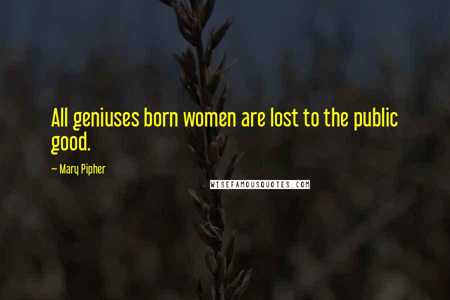 Mary Pipher Quotes: All geniuses born women are lost to the public good.