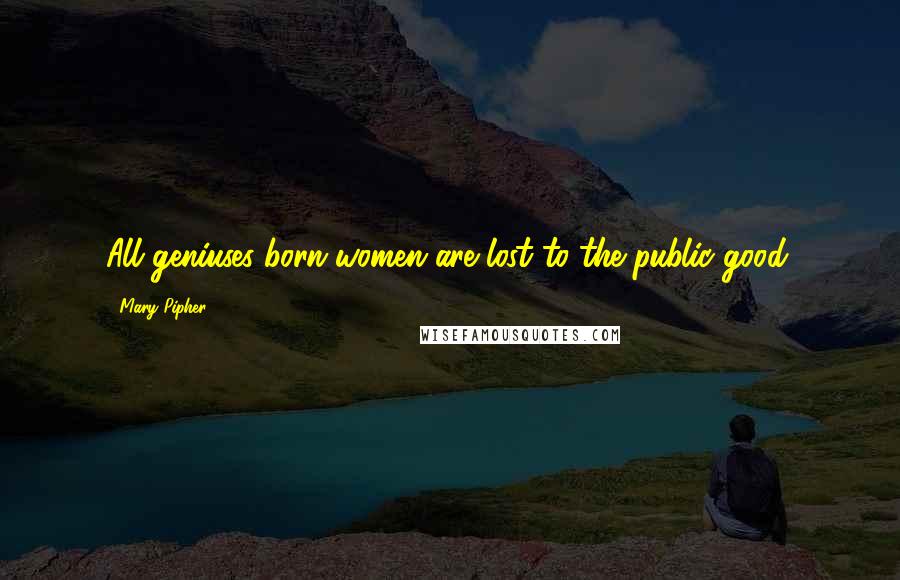 Mary Pipher Quotes: All geniuses born women are lost to the public good.