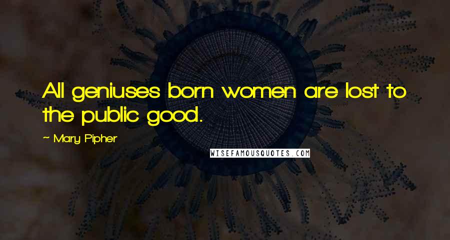 Mary Pipher Quotes: All geniuses born women are lost to the public good.
