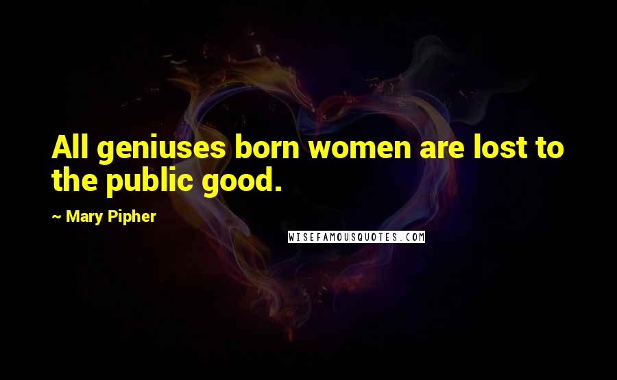 Mary Pipher Quotes: All geniuses born women are lost to the public good.