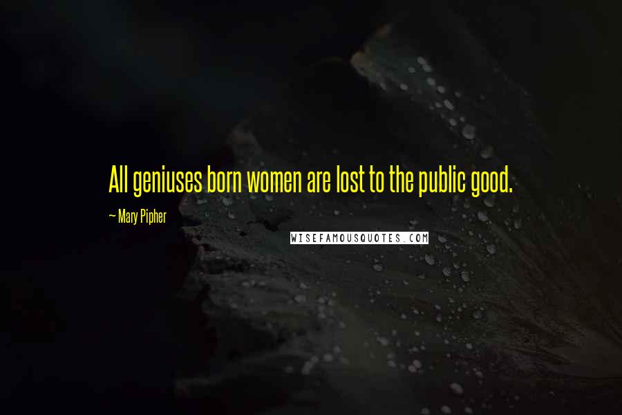 Mary Pipher Quotes: All geniuses born women are lost to the public good.