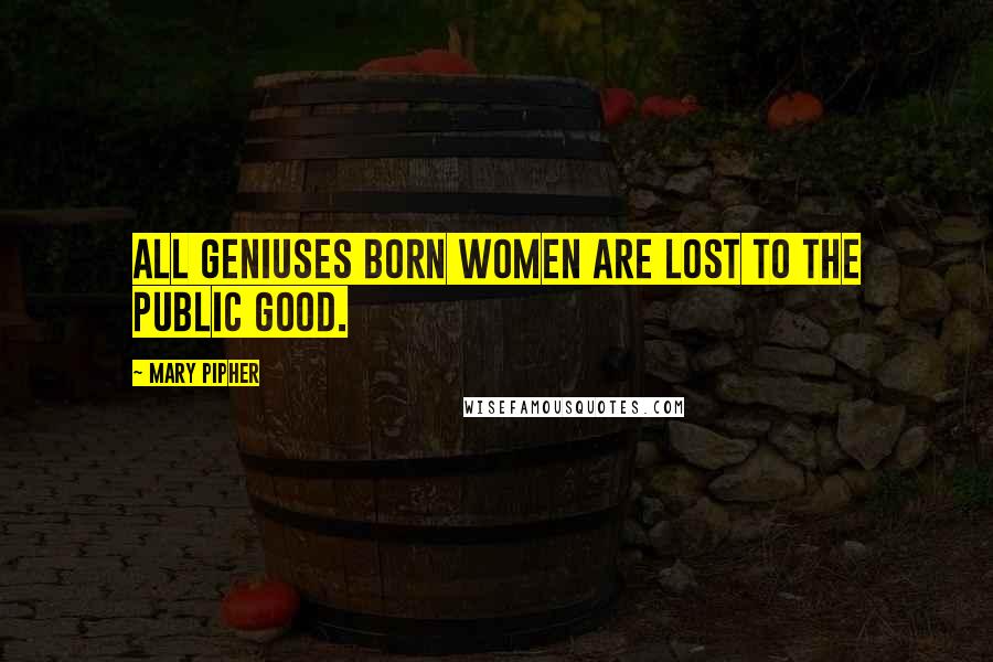 Mary Pipher Quotes: All geniuses born women are lost to the public good.