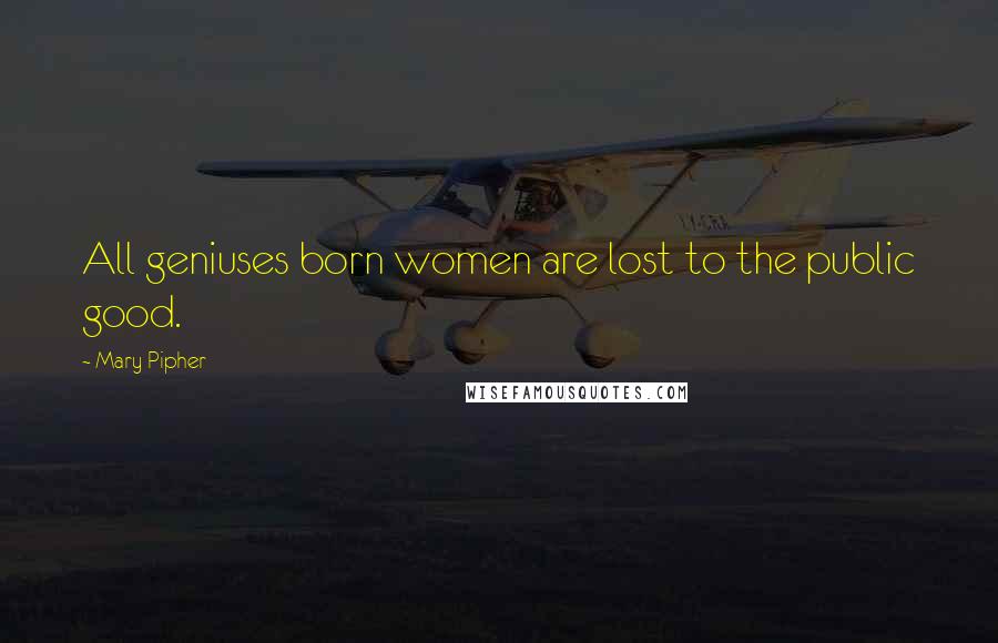 Mary Pipher Quotes: All geniuses born women are lost to the public good.