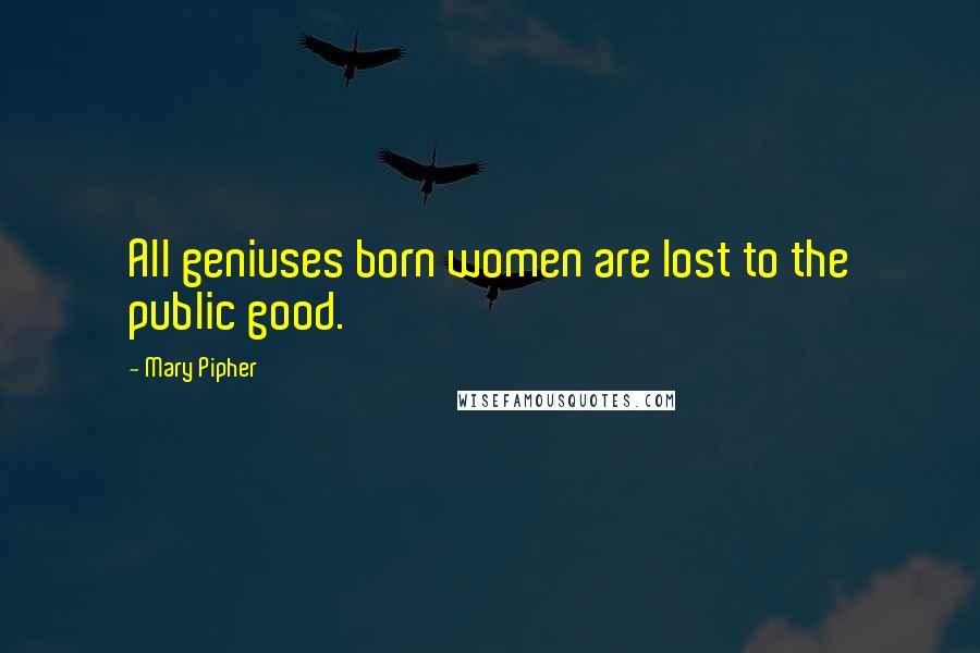 Mary Pipher Quotes: All geniuses born women are lost to the public good.