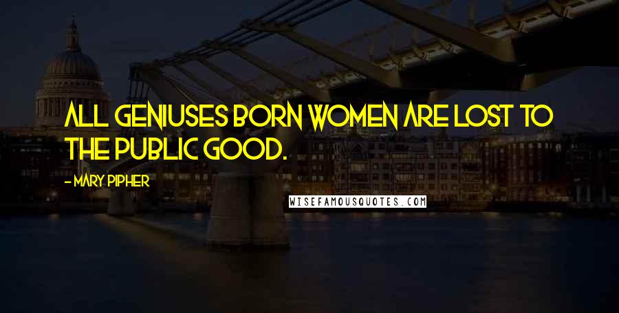 Mary Pipher Quotes: All geniuses born women are lost to the public good.