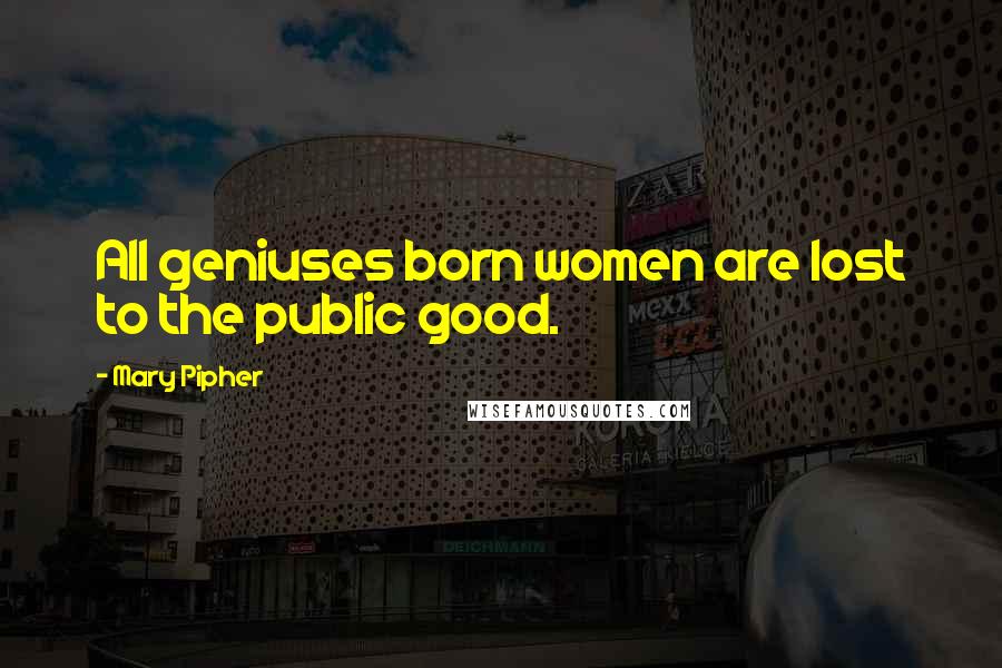 Mary Pipher Quotes: All geniuses born women are lost to the public good.