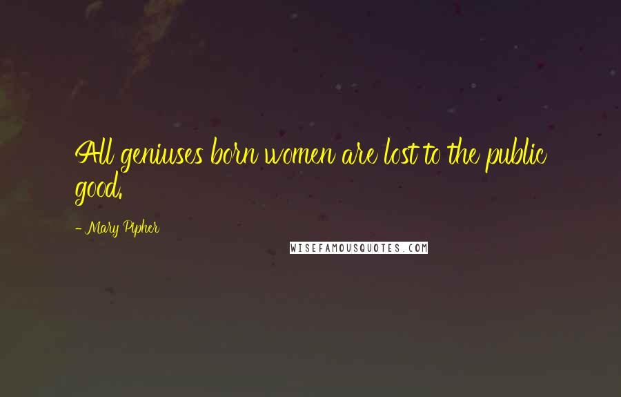 Mary Pipher Quotes: All geniuses born women are lost to the public good.