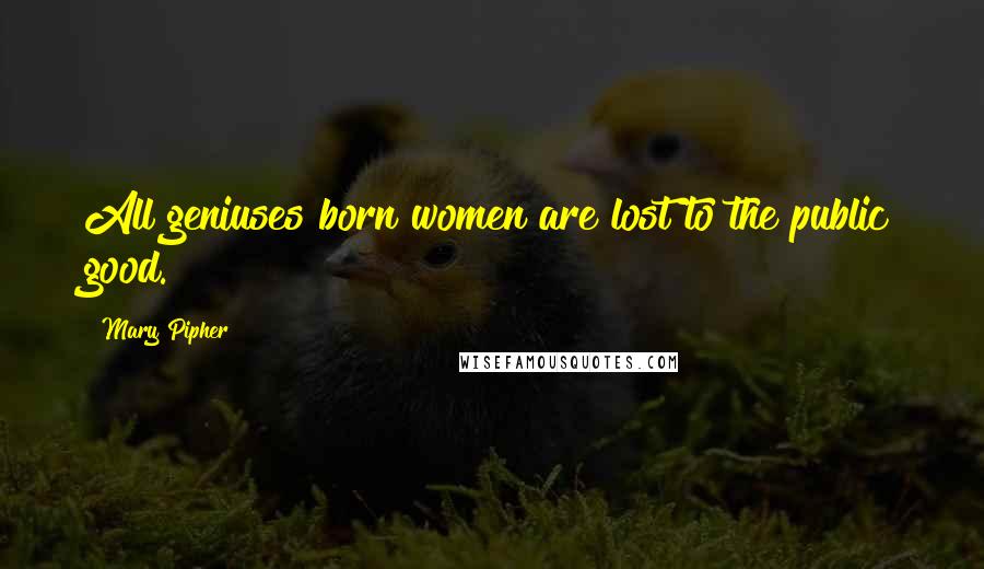 Mary Pipher Quotes: All geniuses born women are lost to the public good.