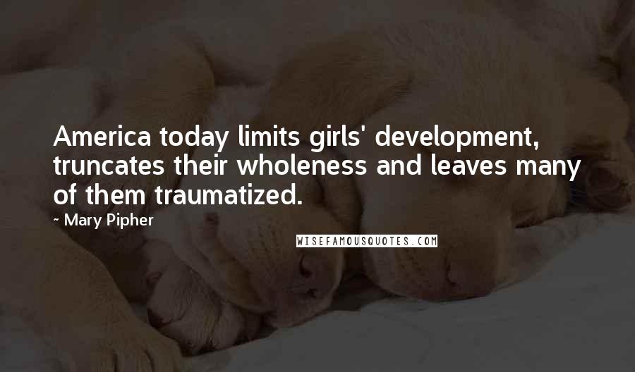 Mary Pipher Quotes: America today limits girls' development, truncates their wholeness and leaves many of them traumatized.