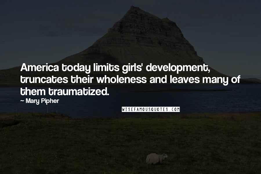 Mary Pipher Quotes: America today limits girls' development, truncates their wholeness and leaves many of them traumatized.