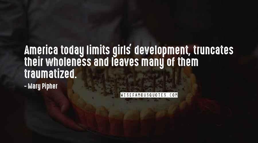 Mary Pipher Quotes: America today limits girls' development, truncates their wholeness and leaves many of them traumatized.