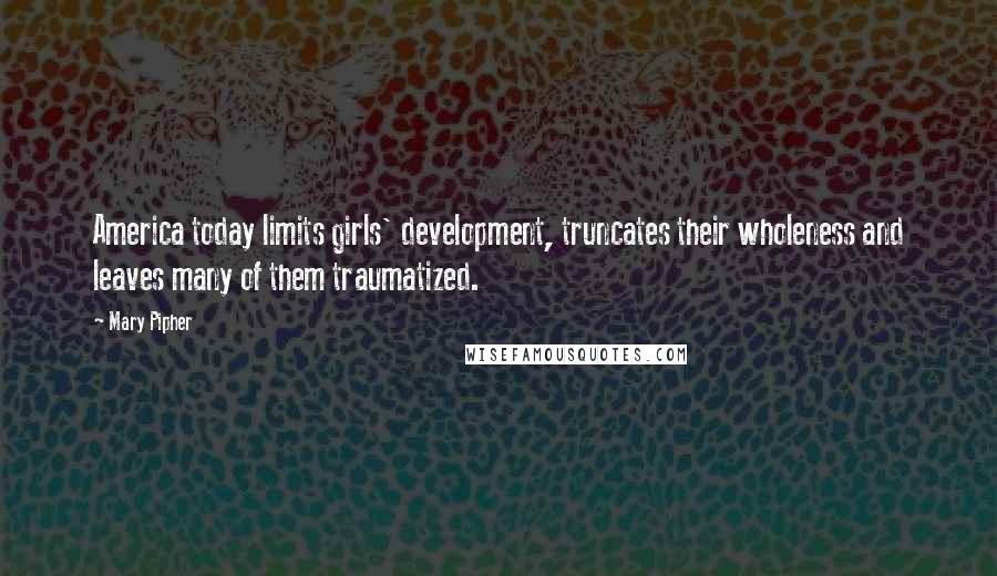 Mary Pipher Quotes: America today limits girls' development, truncates their wholeness and leaves many of them traumatized.