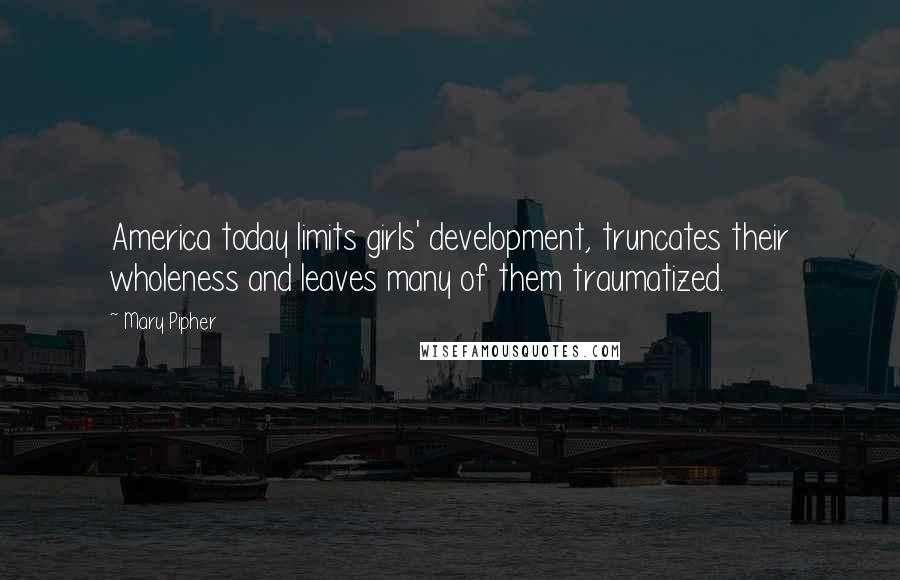 Mary Pipher Quotes: America today limits girls' development, truncates their wholeness and leaves many of them traumatized.