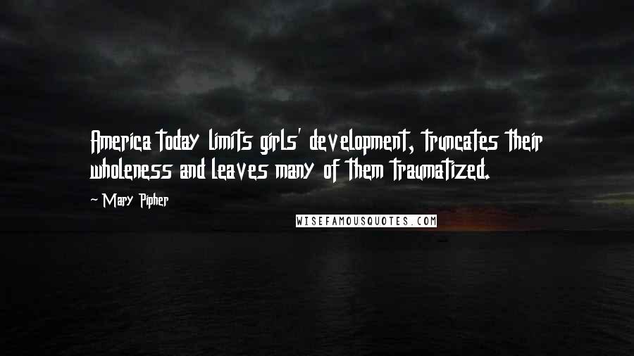 Mary Pipher Quotes: America today limits girls' development, truncates their wholeness and leaves many of them traumatized.