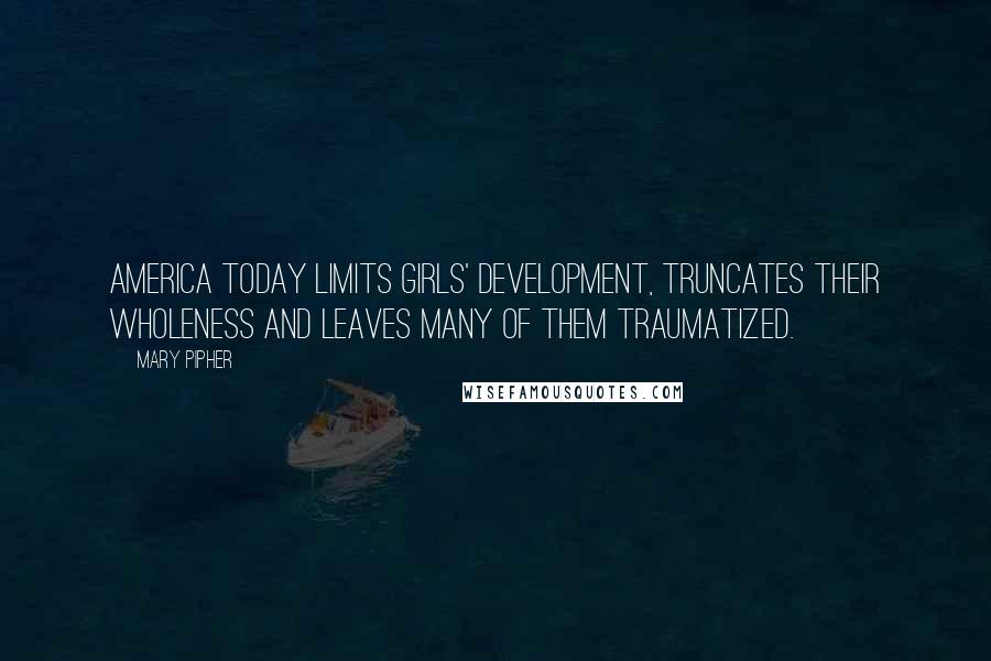 Mary Pipher Quotes: America today limits girls' development, truncates their wholeness and leaves many of them traumatized.