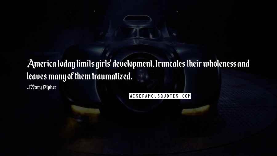 Mary Pipher Quotes: America today limits girls' development, truncates their wholeness and leaves many of them traumatized.