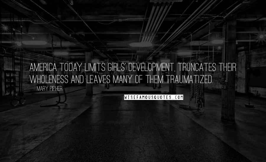 Mary Pipher Quotes: America today limits girls' development, truncates their wholeness and leaves many of them traumatized.