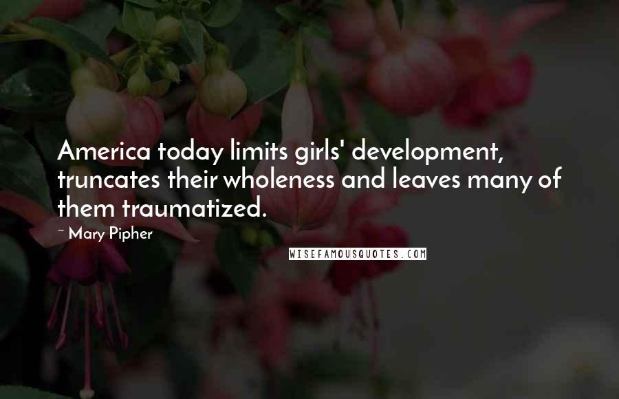 Mary Pipher Quotes: America today limits girls' development, truncates their wholeness and leaves many of them traumatized.