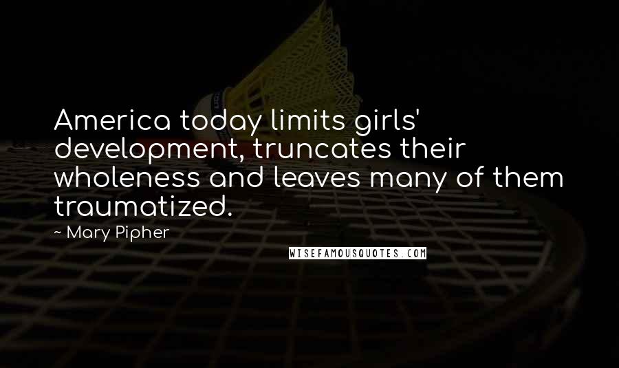 Mary Pipher Quotes: America today limits girls' development, truncates their wholeness and leaves many of them traumatized.