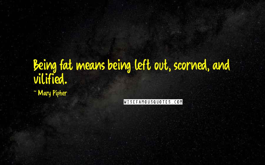 Mary Pipher Quotes: Being fat means being left out, scorned, and vilified.