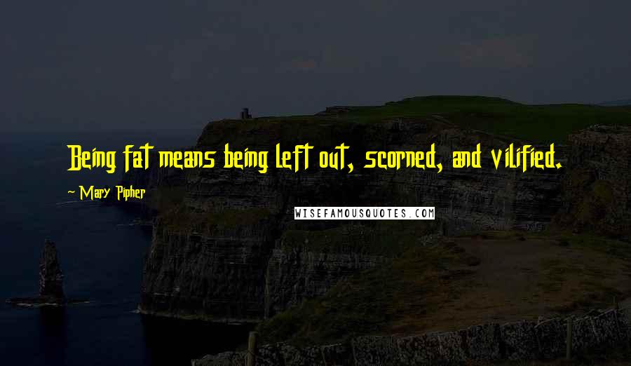 Mary Pipher Quotes: Being fat means being left out, scorned, and vilified.