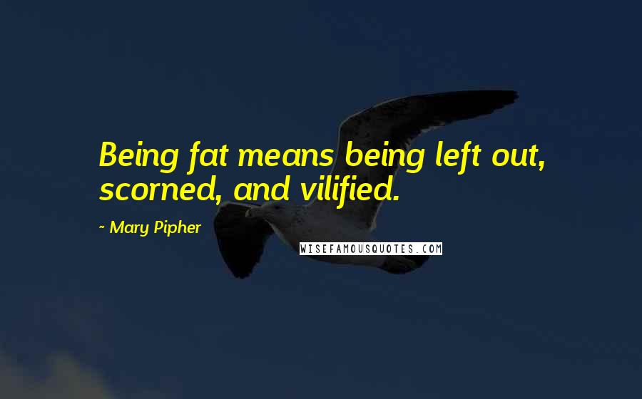 Mary Pipher Quotes: Being fat means being left out, scorned, and vilified.