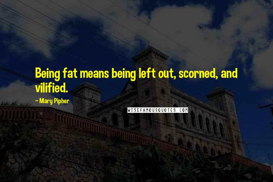 Mary Pipher Quotes: Being fat means being left out, scorned, and vilified.