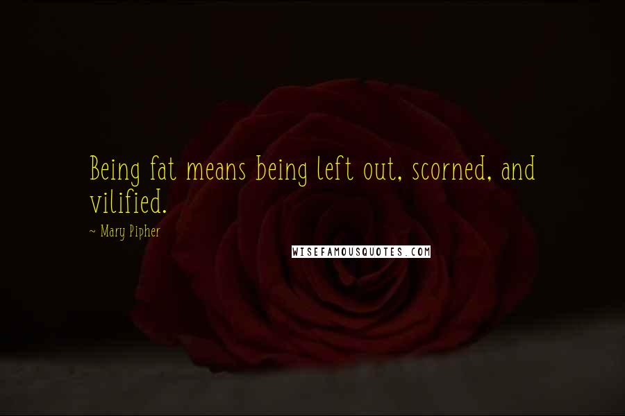 Mary Pipher Quotes: Being fat means being left out, scorned, and vilified.