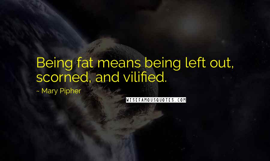 Mary Pipher Quotes: Being fat means being left out, scorned, and vilified.