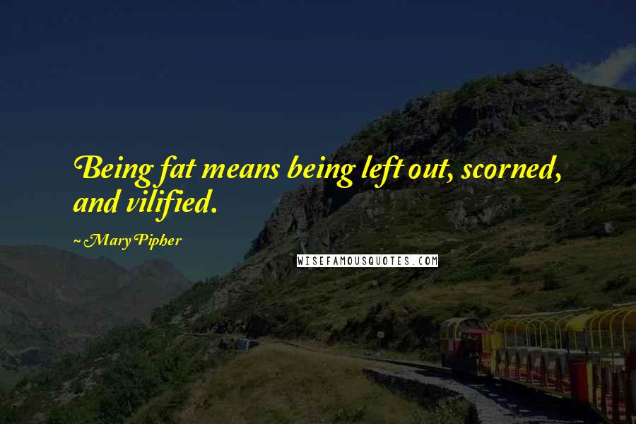 Mary Pipher Quotes: Being fat means being left out, scorned, and vilified.