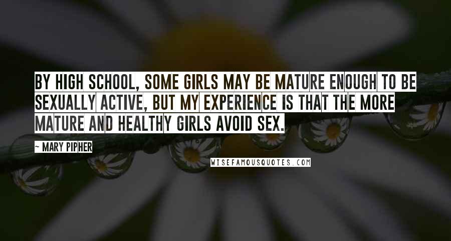 Mary Pipher Quotes: By high school, some girls may be mature enough to be sexually active, but my experience is that the more mature and healthy girls avoid sex.