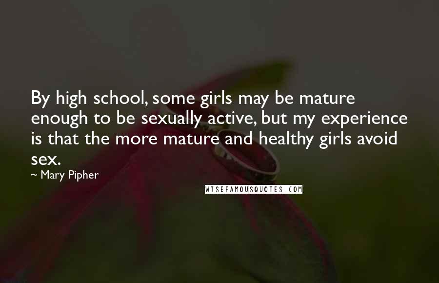 Mary Pipher Quotes: By high school, some girls may be mature enough to be sexually active, but my experience is that the more mature and healthy girls avoid sex.