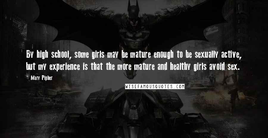 Mary Pipher Quotes: By high school, some girls may be mature enough to be sexually active, but my experience is that the more mature and healthy girls avoid sex.