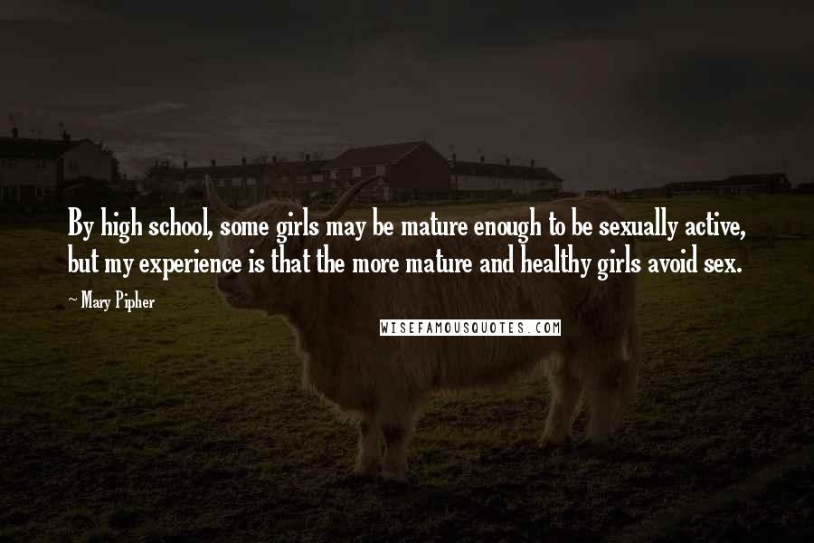 Mary Pipher Quotes: By high school, some girls may be mature enough to be sexually active, but my experience is that the more mature and healthy girls avoid sex.