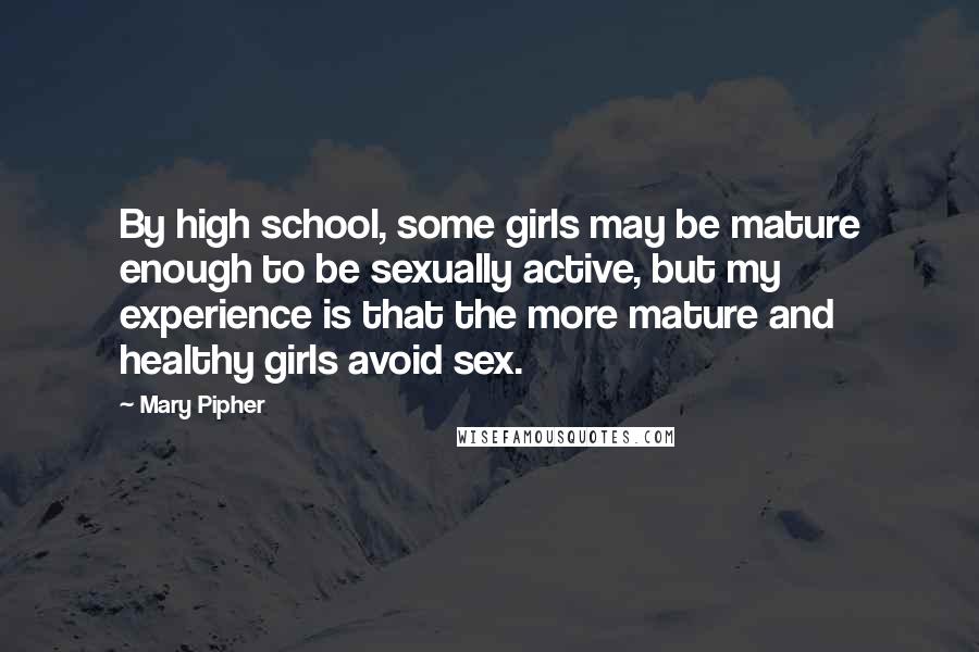 Mary Pipher Quotes: By high school, some girls may be mature enough to be sexually active, but my experience is that the more mature and healthy girls avoid sex.