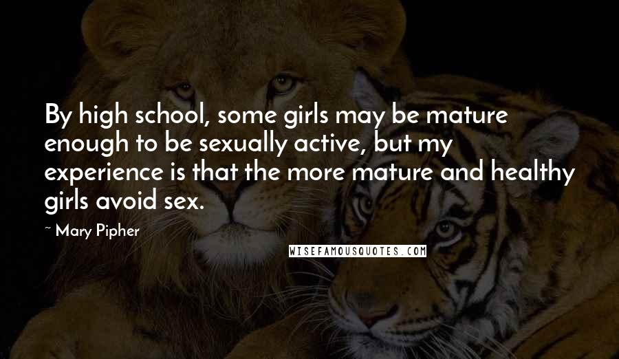 Mary Pipher Quotes: By high school, some girls may be mature enough to be sexually active, but my experience is that the more mature and healthy girls avoid sex.