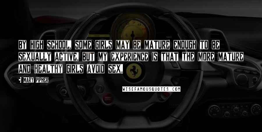 Mary Pipher Quotes: By high school, some girls may be mature enough to be sexually active, but my experience is that the more mature and healthy girls avoid sex.